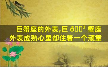 巨蟹座的外表,巨 🐳 蟹座外表成熟心里却住着一个顽童